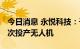 今日消息 永悦科技：子公司签订采购合同 首次投产无人机