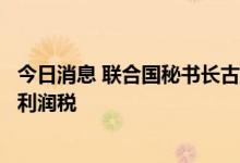 今日消息 联合国秘书长古特雷斯呼吁对化石能源企业征过度利润税