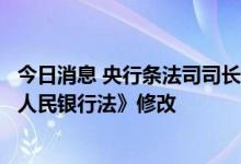 今日消息 央行条法司司长刘宏华：央行正在加快推动《中国人民银行法》修改