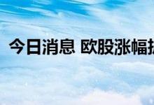 今日消息 欧股涨幅扩大 主要股指均涨超1%