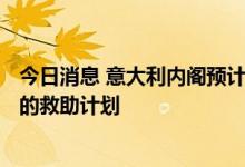 今日消息 意大利内阁预计将于当地时间周四通过143亿欧元的救助计划