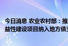 今日消息 农业农村部：推动农业现代化示范区将符合条件公益性建设项目纳入地方债支持范围