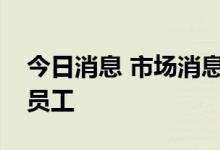 今日消息 市场消息：沃尔玛解雇数百名企业员工