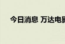 今日消息 万达电影：副总裁徐建峰离任