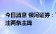 今日消息 银河证券：下半年家电需求改善 关注两条主线