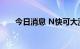 今日消息 N快可大涨235% 触发临停