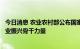 今日消息 农业农村部公布国家种业阵型企业名单加快打造种业振兴骨干力量