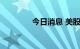 今日消息 美股纳指涨超3%