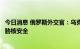 今日消息 俄罗斯外交官：乌克兰攻击扎波罗热核电站意图威胁核安全