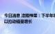 今日消息 涪陵榨菜：下半年将从渠道拓展等方面持续发力，以拉动销量增长