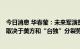 今日消息 华春莹：未来军演是否会成台海局势“新常态”，取决于美方和“台独”分裂势力怎么做