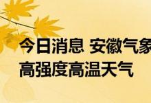 今日消息 安徽气象台：未来十天维持大范围高强度高温天气