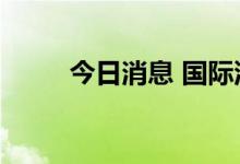 今日消息 国际油价涨幅扩大至2%