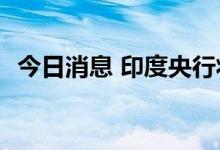 今日消息 印度央行将基准利率上调至5.4%