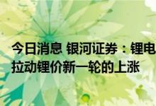 今日消息 银河证券：锂电产业链整体对锂盐的补库行为或将拉动锂价新一轮的上涨