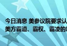 今日消息 美参议院要求认定俄罗斯为“支恐国家” 外交部：美方霸道、霸权、霸凌的嘴脸暴露无遗