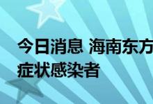 今日消息 海南东方新增8例确诊病例和1例无症状感染者