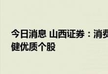 今日消息 山西证券：消费市场企稳复苏 关注中报期业绩稳健优质个股