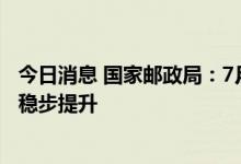 今日消息 国家邮政局：7月快递市场持续稳中有进 能力水平稳步提升