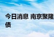 今日消息 南京聚隆：拟发行不超2.4亿元可转债