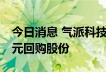 今日消息 气派科技：拟以2500万元-5000万元回购股份