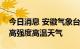 今日消息 安徽气象台：未来十天维持大范围高强度高温天气