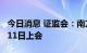 今日消息 证监会：南方路机等三公司首发8月11日上会