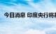 今日消息 印度央行将基准利率上调至5.4%