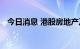 今日消息 港股房地产及物业管理板块拉升