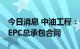 今日消息 中油工程：子公司签署59~65亿元EPC总承包合同