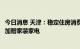 今日消息 天津：稳定住房消费支持分区施策，引导房企卖房加赠家装家电