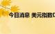 今日消息 美元指数DXY涨幅扩大至1%