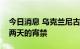 今日消息 乌克兰尼古拉耶夫州宣布实行为期两天的宵禁