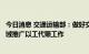 今日消息 交通运输部：做好交通运输基础设施建设和管护领域推广以工代赈工作