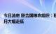 今日消息 联合国粮农组织：联合国粮农组织食品价格指数七月大幅走低