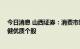 今日消息 山西证券：消费市场企稳复苏 关注中报期业绩稳健优质个股