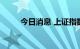 今日消息 上证指数涨幅扩大至1%