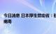 今日消息 日本厚生劳动省：驻日美军基地一名男子感染猴痘病毒