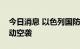 今日消息 以色列国防军称以军对加沙地带发动空袭