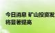 今日消息 矿山投资发力 国产铁矿石供给能力将显著提高