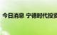 今日消息 宁德时代投资成立储能技术研究院