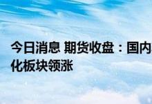 今日消息 期货收盘：国内期货夜盘收盘普遍上涨，黑色、能化板块领涨