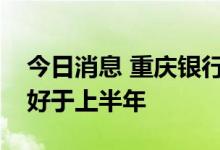 今日消息 重庆银行：下半年信贷投放预期会好于上半年