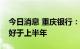 今日消息 重庆银行：下半年信贷投放预期会好于上半年