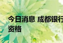 今日消息 成都银行：获批证券投资基金托管资格