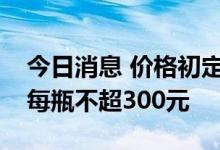 今日消息 价格初定！首个国产抗新冠口服药每瓶不超300元