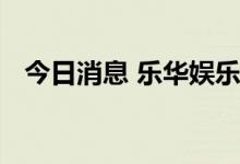 今日消息 乐华娱乐：通过港交所上市聆讯