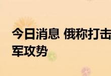 今日消息 俄称打击多处乌军目标 乌称击退俄军攻势