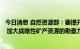 今日消息 自然资源部：要提升战略性矿产资源国内保障能力 加大战略性矿产资源的勘查力度