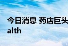 今日消息 药店巨头CVS计划收购Signify Health